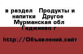  в раздел : Продукты и напитки » Другое . Мурманская обл.,Гаджиево г.